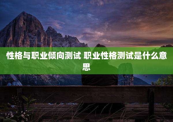 性格与职业倾向测试 职业性格测试是什么意思