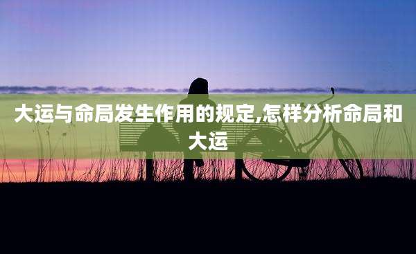 大运与命局发生作用的规定,怎样分析命局和大运