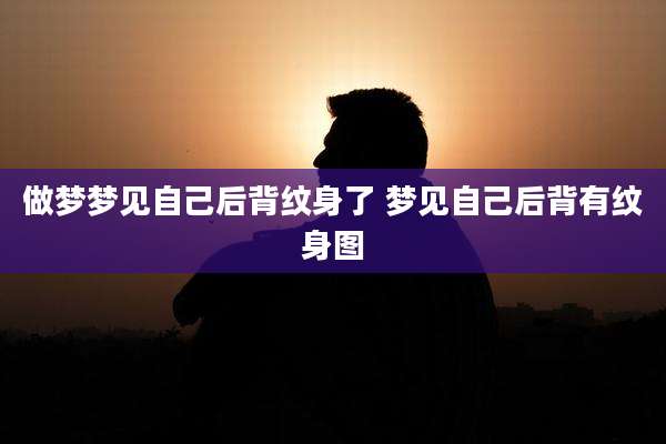 做梦梦见自己后背纹身了 梦见自己后背有纹身图