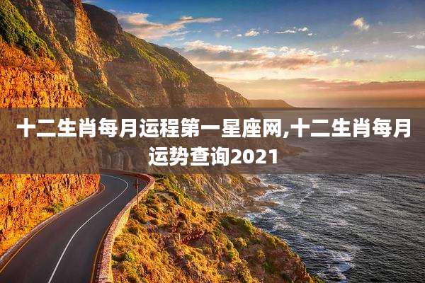 十二生肖每月运程第一星座网,十二生肖每月运势查询2021