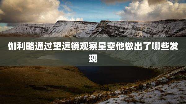 伽利略通过望远镜观察星空他做出了哪些发现