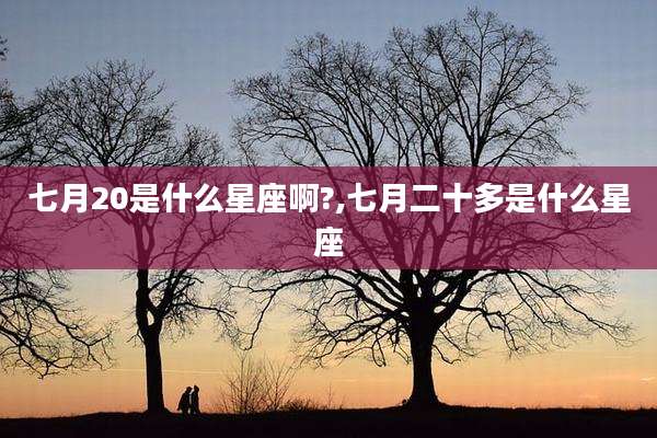 七月20是什么星座啊?,七月二十多是什么星座