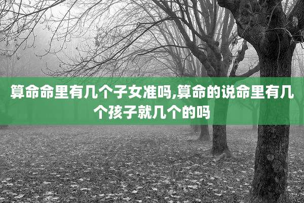 算命命里有几个子女准吗,算命的说命里有几个孩子就几个的吗