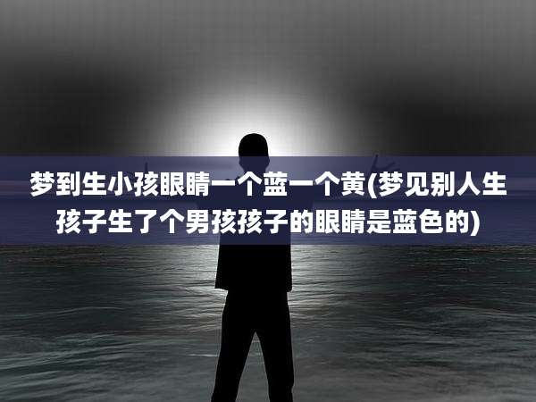 梦到生小孩眼睛一个蓝一个黄(梦见别人生孩子生了个男孩孩子的眼睛是蓝色的)
