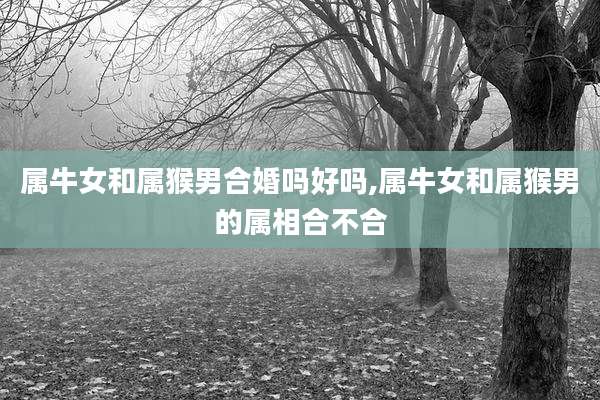 属牛女和属猴男合婚吗好吗,属牛女和属猴男的属相合不合