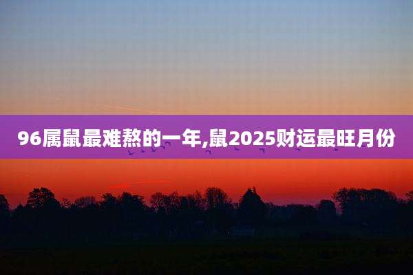 96属鼠最难熬的一年,鼠2025财运最旺月份