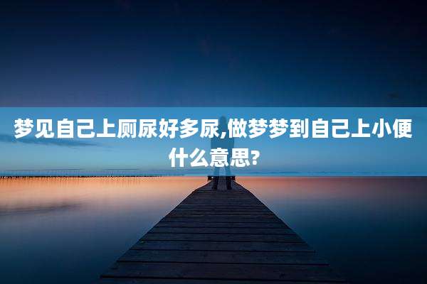 梦见自己上厕尿好多尿,做梦梦到自己上小便什么意思?