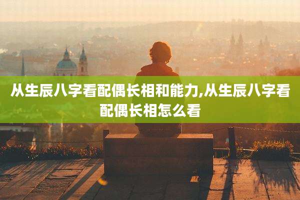 从生辰八字看配偶长相和能力,从生辰八字看配偶长相怎么看