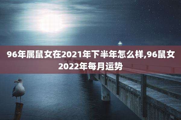 96年属鼠女在2021年下半年怎么样,96鼠女2022年每月运势