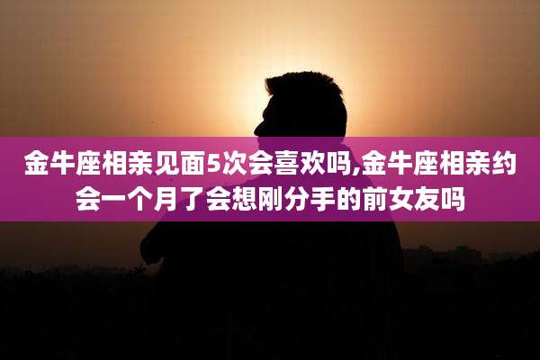 金牛座相亲见面5次会喜欢吗,金牛座相亲约会一个月了会想刚分手的前女友吗