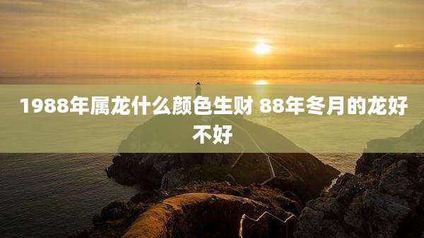 1988年属龙什么颜色生财 88年冬月的龙好不好