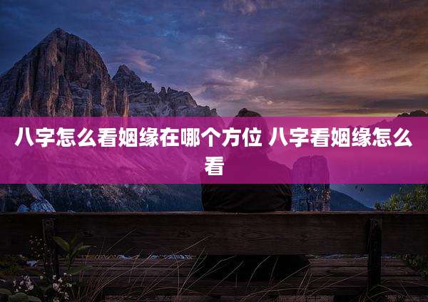 八字怎么看姻缘在哪个方位 八字看姻缘怎么看
