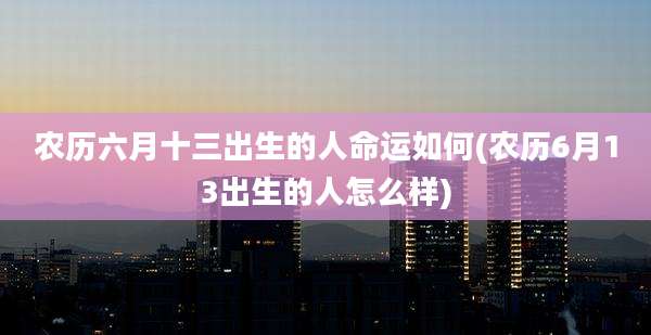 农历六月十三出生的人命运如何(农历6月13出生的人怎么样)
