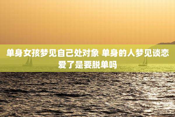 单身女孩梦见自己处对象 单身的人梦见谈恋爱了是要脱单吗