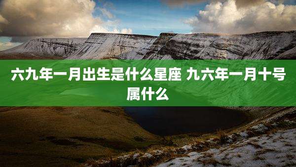 六九年一月出生是什么星座 九六年一月十号属什么