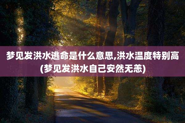 梦见发洪水逃命是什么意思,洪水温度特别高(梦见发洪水自己安然无恙)