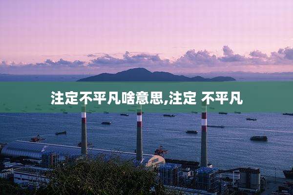 注定不平凡啥意思,注定 不平凡
