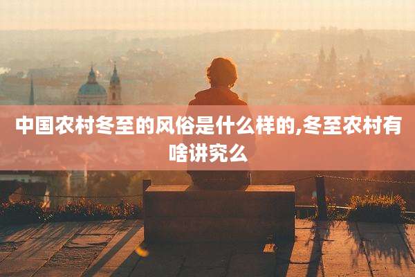 中国农村冬至的风俗是什么样的,冬至农村有啥讲究么