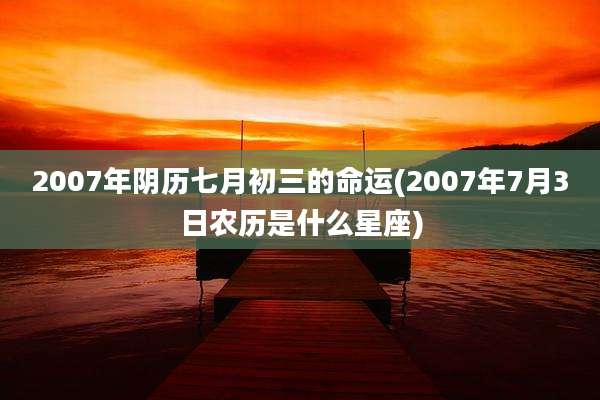 2007年阴历七月初三的命运(2007年7月3日农历是什么星座)