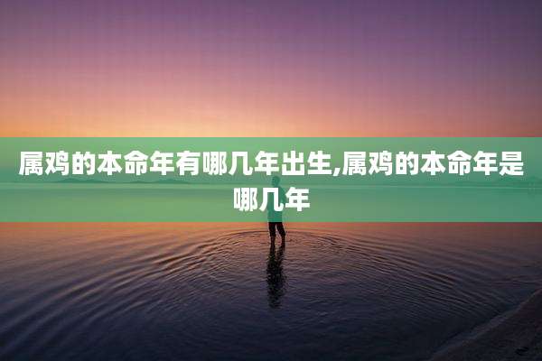 属鸡的本命年有哪几年出生,属鸡的本命年是哪几年