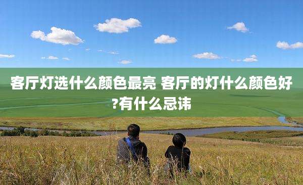 客厅灯选什么颜色最亮 客厅的灯什么颜色好?有什么忌讳