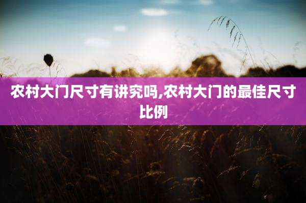 农村大门尺寸有讲究吗,农村大门的最佳尺寸比例