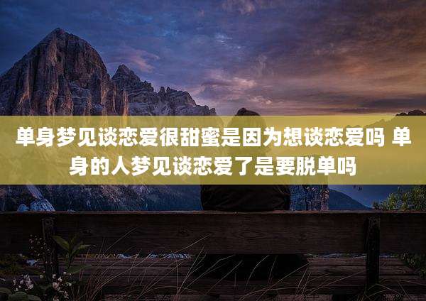 单身梦见谈恋爱很甜蜜是因为想谈恋爱吗 单身的人梦见谈恋爱了是要脱单吗