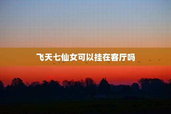 飞天七仙女可以挂在客厅吗