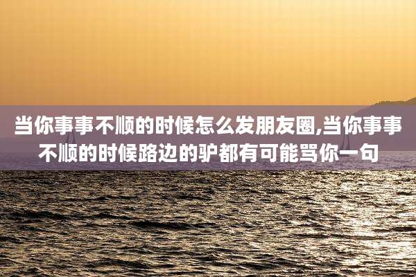 当你事事不顺的时候怎么发朋友圈,当你事事不顺的时候路边的驴都有可能骂你一句