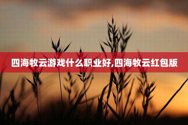 四海牧云游戏什么职业好,四海牧云红包版