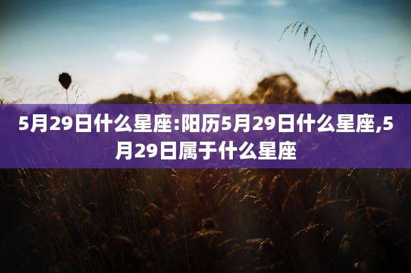 5月29日什么星座:阳历5月29日什么星座,5月29日属于什么星座