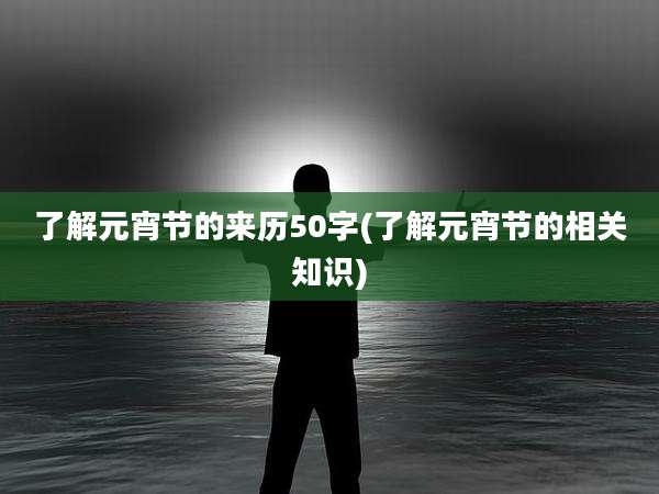 了解元宵节的来历50字(了解元宵节的相关知识)
