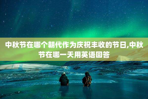 中秋节在哪个朝代作为庆祝丰收的节日,中秋节在哪一天用英语回答