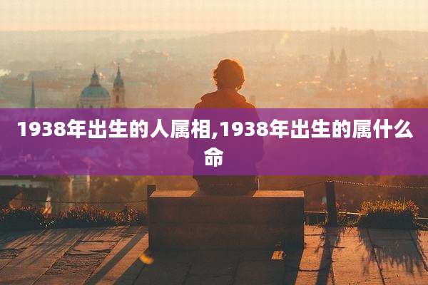 1938年出生的人属相,1938年出生的属什么命