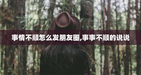事情不顺怎么发朋友圈,事事不顺的说说