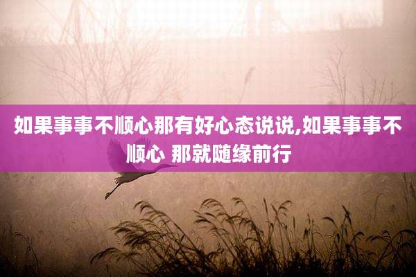 如果事事不顺心那有好心态说说,如果事事不顺心 那就随缘前行