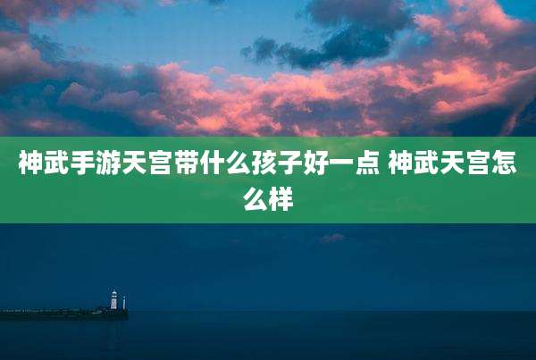 神武手游天宫带什么孩子好一点 神武天宫怎么样