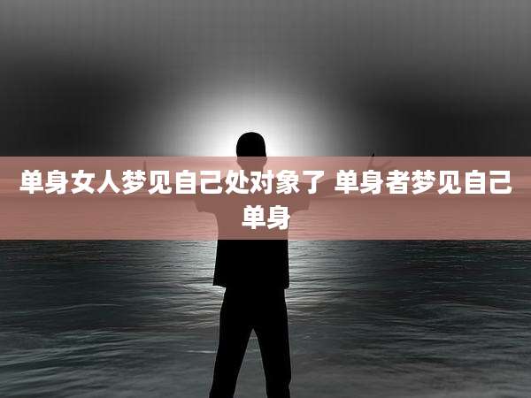 单身女人梦见自己处对象了 单身者梦见自己单身