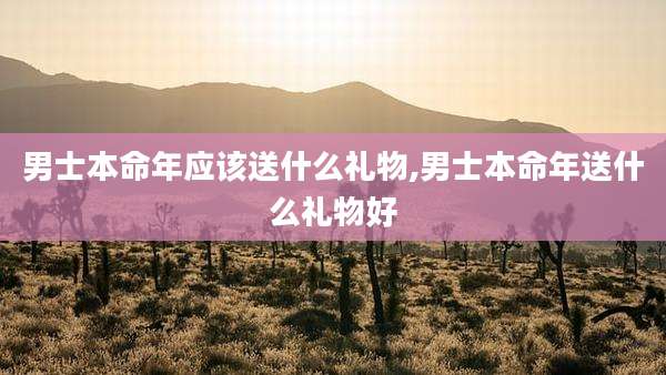 男士本命年应该送什么礼物,男士本命年送什么礼物好