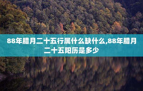 88年腊月二十五行属什么缺什么,88年腊月二十五阳历是多少