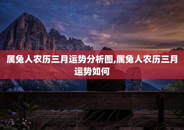 属兔人农历三月运势分析图,属兔人农历三月运势如何