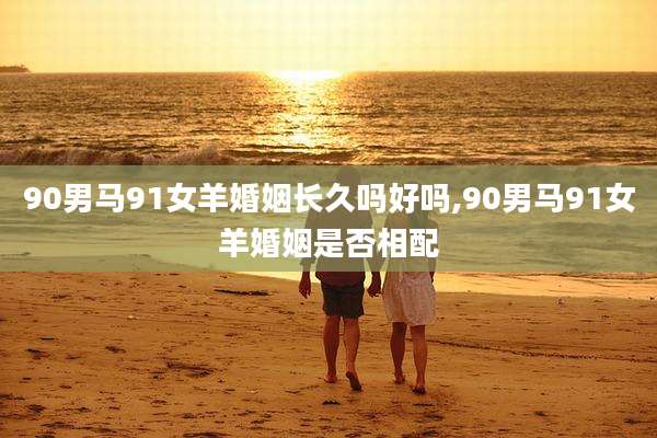90男马91女羊婚姻长久吗好吗,90男马91女羊婚姻是否相配