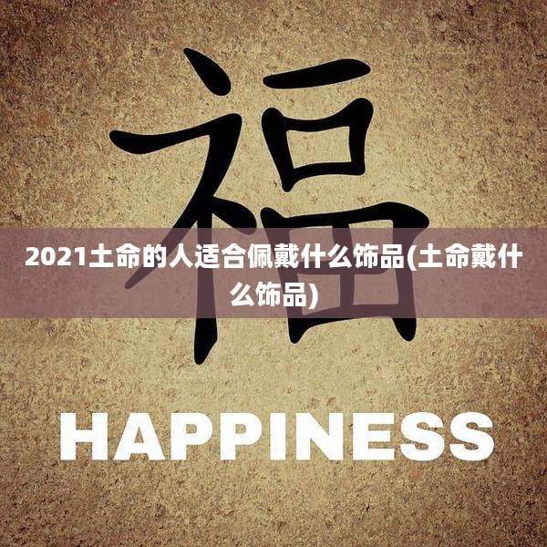 2021土命的人适合佩戴什么饰品(土命戴什么饰品)
