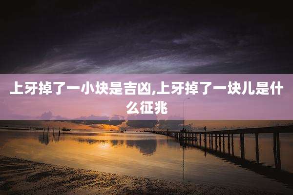 上牙掉了一小块是吉凶,上牙掉了一块儿是什么征兆