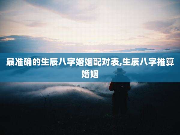 最准确的生辰八字婚姻配对表,生辰八字推算婚姻