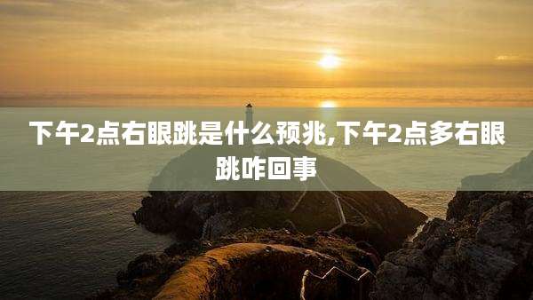 下午2点右眼跳是什么预兆,下午2点多右眼跳咋回事