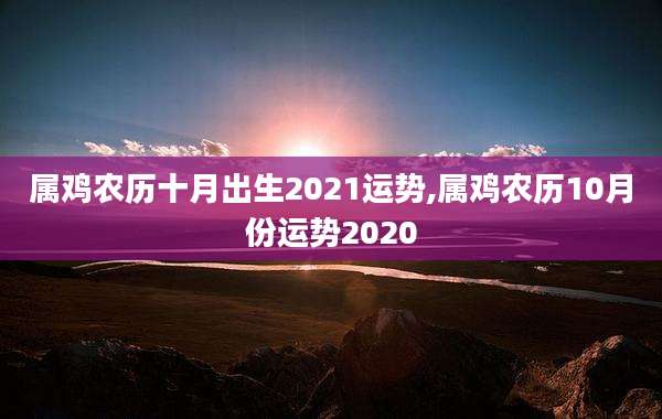 属鸡农历十月出生2021运势,属鸡农历10月份运势2020