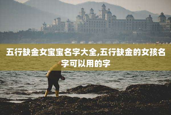 五行缺金女宝宝名字大全,五行缺金的女孩名字可以用的字