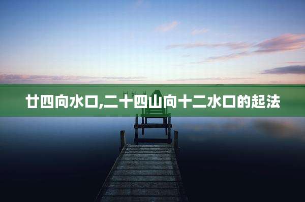 廿四向水口,二十四山向十二水口的起法