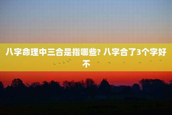八字命理中三合是指哪些? 八字合了3个字好不